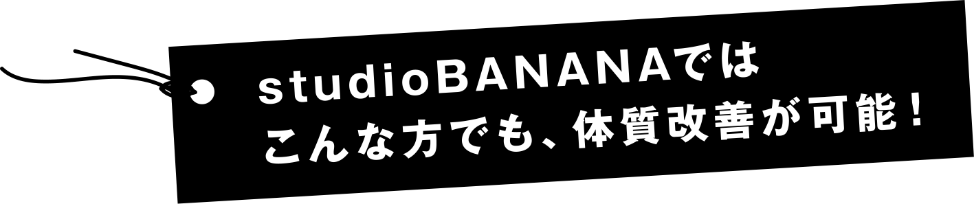 studioBANANAではこんな方でも、体質改善が可能!